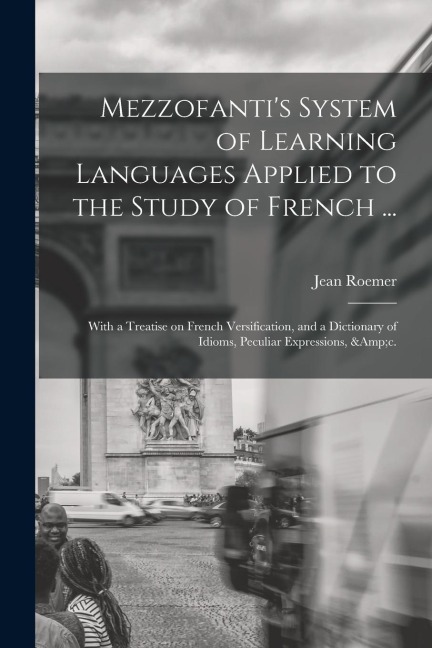 Mezzofantis System of Learning Languages Applied to the Study of French ...: With a Treatise on French Versification, and a Dictionary of Idioms, Pec