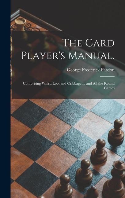 The Card Players Manual.: Comprising Whist, Loo, and Cribbage ... and All the Round Games