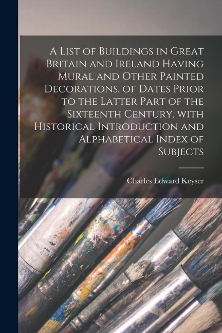 A List of Buildings in Great Britain and Ireland Having Mural and Other Painted Decorations, of Dates Prior to the Latter Part of the Sixteenth Centur