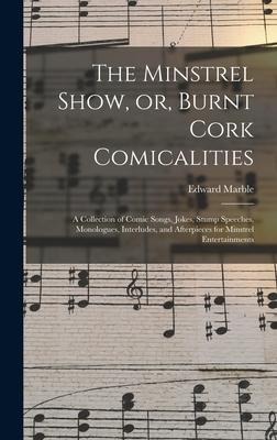 The Minstrel Show, or, Burnt Cork Comicalities: a Collection of Comic Songs, Jokes, Stump Speeches, Monologues, Interludes, and Afterpieces for Minstrel Entertainments