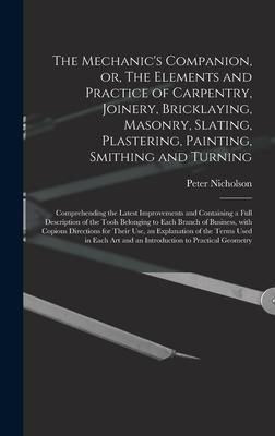 The Mechanics Companion, or, The Elements and Practice of Carpentry, Joinery, Bricklaying, Masonry, Slating, Plastering, Painting, Smithing and Turni