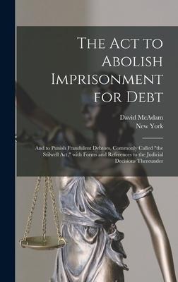 The Act to Abolish Imprisonment for Debt: and to Punish Fraudulent Debtors, Commonly Called the Stilwell Act, With Forms and References to the Judic