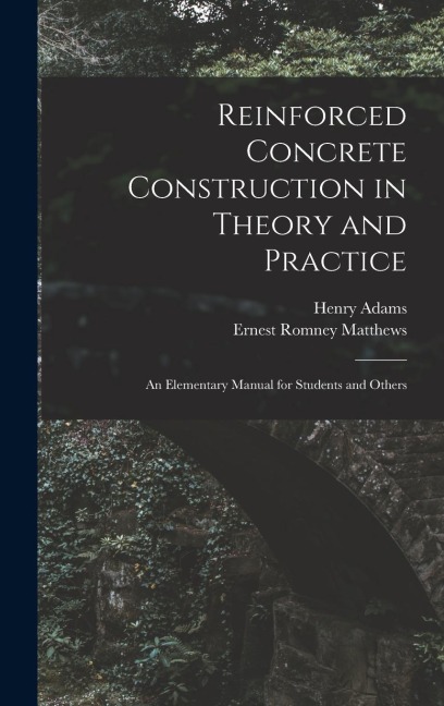 Reinforced Concrete Construction in Theory and Practice: an Elementary Manual for Students and Others