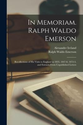 In Memoriam. Ralph Waldo Emerson: Recollections of His Visits to England in 1833, 1847-8, 1872-3, and Extracts From Unpublished Letters