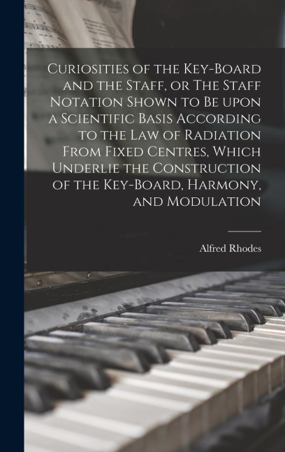 Curiosities of the Key-board and the Staff, or The Staff Notation Shown to Be Upon a Scientific Basis According to the Law of Radiation From Fixed Cen