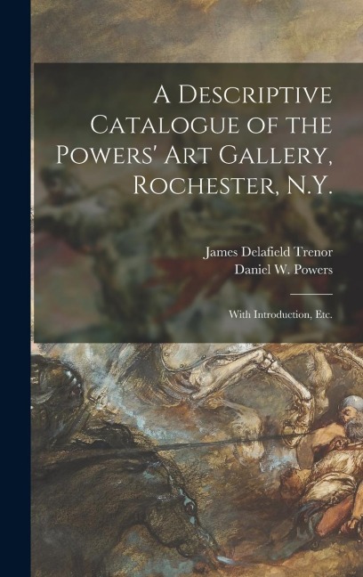 A Descriptive Catalogue of the Powers Art Gallery, Rochester, N.Y.: With Introduction, Etc.