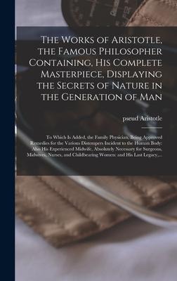 The Works of Aristotle, the Famous Philosopher Containing, His Complete Masterpiece, Displaying the Secrets of Nature in the Generation of Man: to Whi