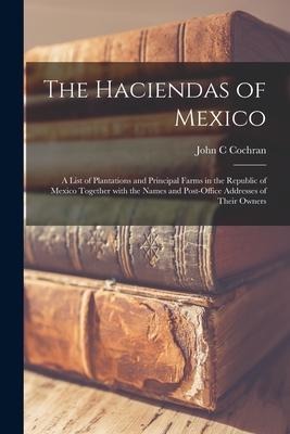 The Haciendas of Mexico: a List of Plantations and Principal Farms in the Republic of Mexico Together With the Names and Post-office Addresses