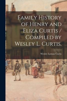 Family History of Henry and Eliza Curtis / Compiled by Wesley L. Curtis.