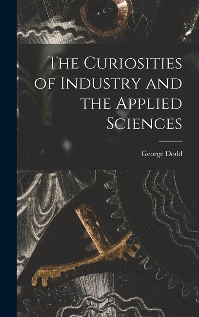 The Curiosities of Industry and the Applied Sciences [microform]