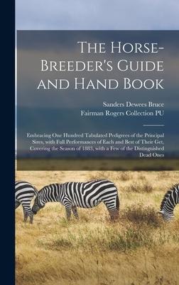The Horse-breeder's Guide and Hand Book: Embracing One Hundred Tabulated Pedigrees of the Principal Sires, With Full Performances of Each and Best of Their Get, Covering the Season of 1883, With a Few of the Distinguished Dead Ones