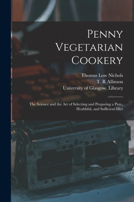 Penny Vegetarian Cookery [electronic Resource]: the Science and the Art of Selecting and Preparing a Pure, Healthful, and Sufficient Diet