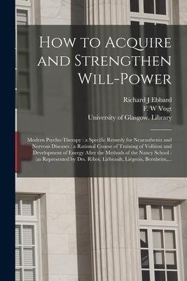 How to Acquire and Strengthen Will-power [electronic Resource]: Modern Psycho-therapy: a Specific Remedy for Neurasthenia and Nervous Diseases: a Rati