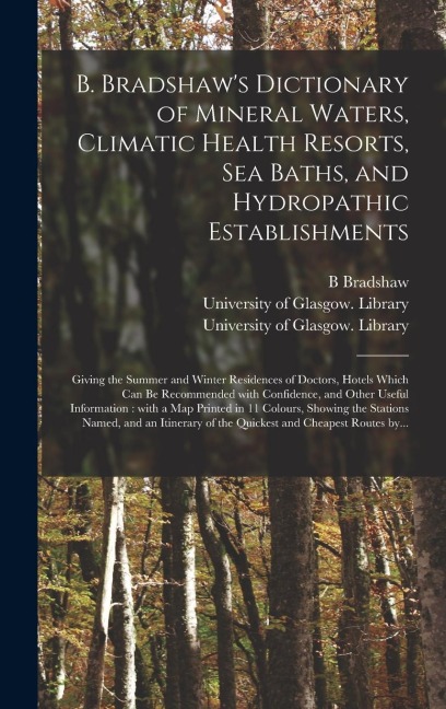 B. Bradshaws Dictionary of Mineral Waters, Climatic Health Resorts, Sea Baths, and Hydropathic Establishments [electronic Resource]: Giving the Summer and Winter Residences of Doctors, Hotels Which Can Be Recommended With Confidence, and Other Useful...