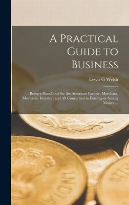 A Practical Guide to Business: Being a Handbook for the American Farmer, Merchant, Mechanic, Investor, and All Concerned in Earning or Saving Money ...