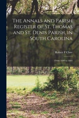 The Annals and Parish Register of St. Thomas and St. Denis Parish, in South Carolina: From 1680 to 1884