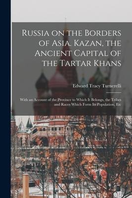 Russia on the Borders of Asia. Kazan, the Ancient Capital of the Tartar Khans; With an Account of the Province to Which It Belongs, the Tribes and Rac
