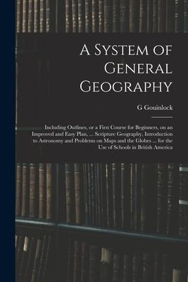 A System of General Geography; Including Outlines, or a First Course for Beginners, on an Improved and Easy Plan, ... Scripture Geography, Introduction to Astronomy and Problems on Maps and the Globes ... for the Use of Schools in British America