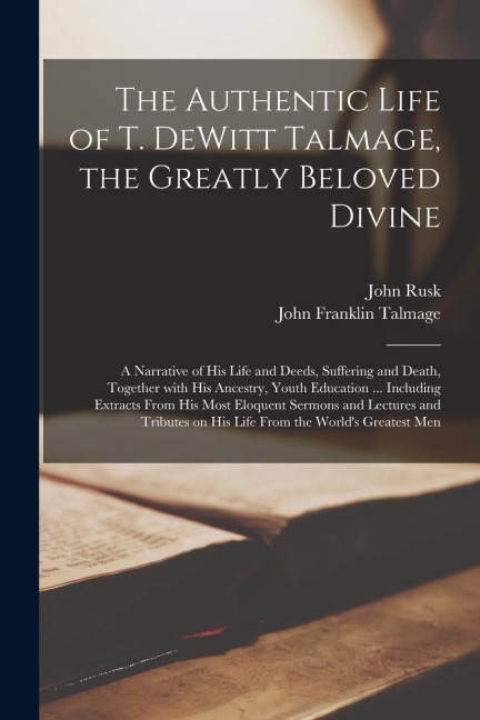 The Authentic Life of T. DeWitt Talmage, the Greatly Beloved Divine [microform]: a Narrative of His Life and Deeds, Suffering and Death, Together With