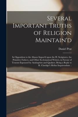 Several Important Truths of Religion Maintain'd: in Opposition to the Abuses Impos'd Upon the H. Scriptures, the Primitive Fathers, and Other Ecclesia