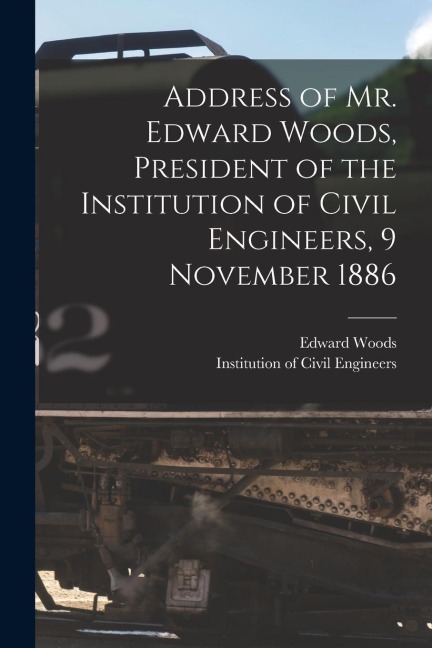 Address of Mr. Edward Woods, President of the Institution of Civil Engineers, 9 November 1886 [microform]