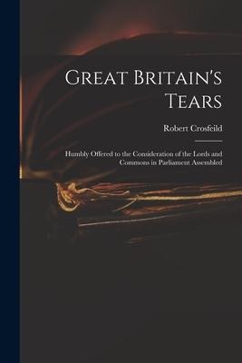 Great Britain's Tears: Humbly Offered to the Consideration of the Lords and Commons in Parliament Assembled