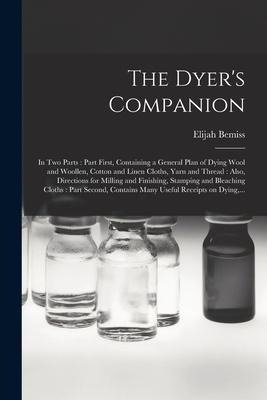 The Dyers Companion: in Two Parts: Part First, Containing a General Plan of Dying Wool and Woollen, Cotton and Linen Cloths, Yarn and Threa