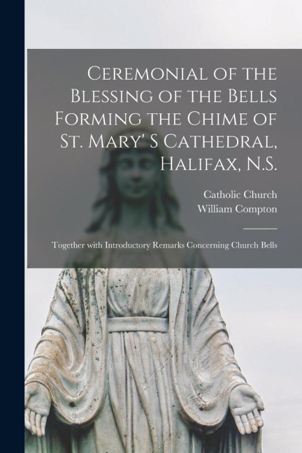 Ceremonial of the Blessing of the Bells Forming the Chime of St. Mary S Cathedral, Halifax, N.S. [microform]: Together With Introductory Remarks Conc