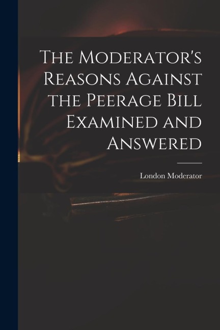 The Moderator's Reasons Against the Peerage Bill Examined and Answered