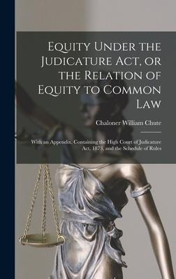 Equity Under the Judicature Act, or the Relation of Equity to Common Law: With an Appendix, Containing the High Court of Judicature Act, 1873, and the Schedule of Rules