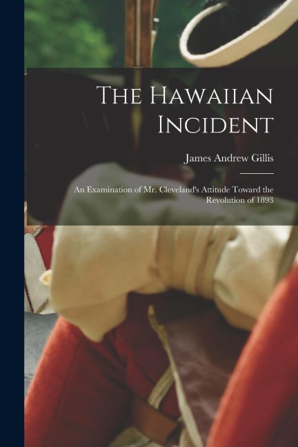 The Hawaiian Incident; an Examination of Mr. Clevelands Attitude Toward the Revolution of 1893