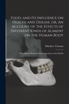 Food, and Its Influence on Health and Disease, or, An Account of the Effects of Different Kinds of Aliment on the Human Body: With Dietetic Rules for