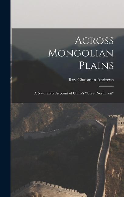 Across Mongolian Plains: a Naturalists Account of Chinas Great Northwest