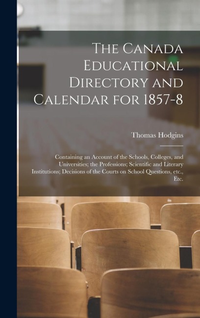 The Canada Educational Directory and Calendar for 1857-8 [microform]: Containing an Account of the Schools, Colleges, and Universities; the Profession