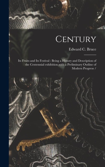 Century: Its Fruits and Its Festival: Being a History and Description of the Centennial Exhibition, with a Preliminary Outline of Modern Progress /
