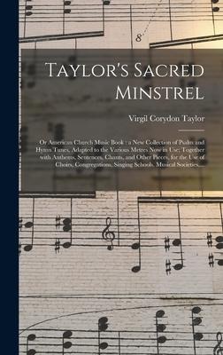 Taylor's Sacred Minstrel; or American Church Music Book: a New Collection of Psalm and Hymn Tunes, Adapted to the Various Metres Now in Use; Together With Anthems, Sentences, Chants, and Other Pieces, for the Use of Choirs, Congregations, Singing...