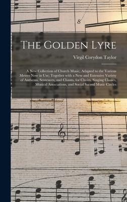 The Golden Lyre: a New Collection of Church Music, Adapted to the Various Metres Now in Use; Together With a New and Extensive Variety of Anthems, Sentences, and Chants, for Choirs, Singing Classes, Musical Associations, and Social Sacred Music Circles