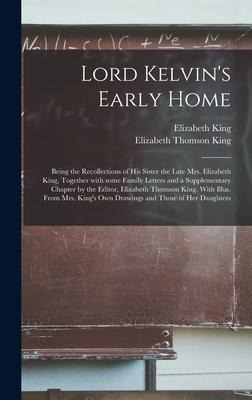 Lord Kelvins Early Home; Being the Recollections of His Sister the Late Mrs. Elizabeth King, Together With Some Family Letters and a Supplementary Ch