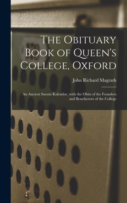 The Obituary Book of Queens College, Oxford: an Ancient Sarum Kalendar, With the Obits of the Founders and Benefactors of the College