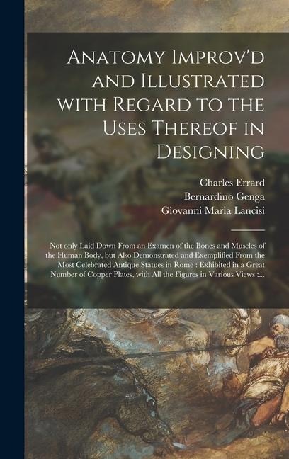 Anatomy Improvd and Illustrated With Regard to the Uses Thereof in Designing: Not Only Laid Down From an Examen of the Bones and Muscles of the Human Body, but Also Demonstrated and Exemplified From the Most Celebrated Antique Statues in Rome: ...