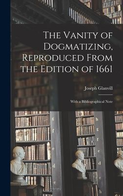 The Vanity of Dogmatizing, Reproduced From the Edition of 1661: With a Bibliographical Note