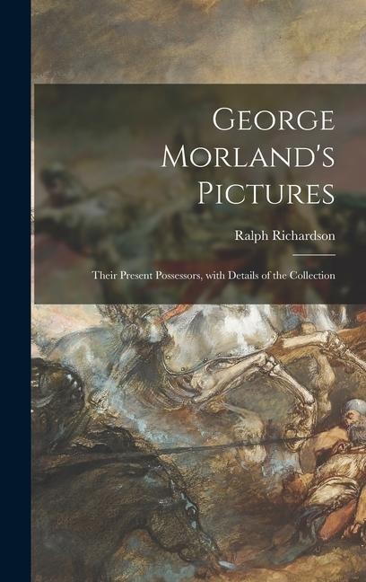 George Morlands Pictures: Their Present Possessors, With Details of the Collection