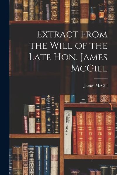Extract From the Will of the Late Hon. James McGill [microform]