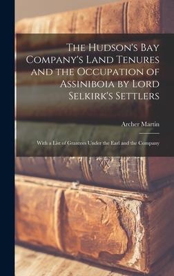 The Hudsons Bay Companys Land Tenures and the Occupation of Assiniboia by Lord Selkirks Settlers [microform]: With a List of Grantees Under the Earl and the Company
