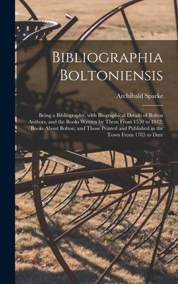 Bibliographia Boltoniensis: Being a Bibliography, With Biographical Details of Bolton Authors, and the Books Written by Them From 1550 to 1912; Bo