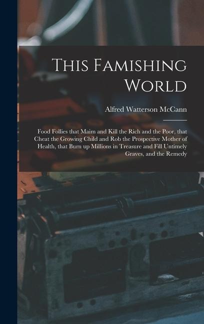 This Famishing World: Food Follies That Maim and Kill the Rich and the Poor, That Cheat the Growing Child and Rob the Prospective Mother of Health, That Burn up Millions in Treasure and Fill Untimely Graves, and the Remedy