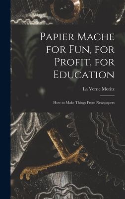 Papier Mache for Fun, for Profit, for Education; How to Make Things From Newspapers