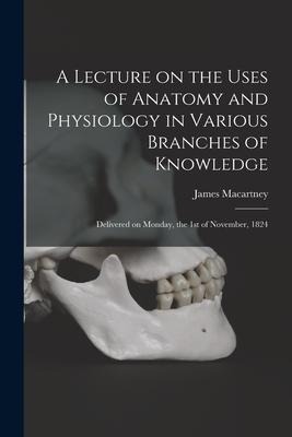 A Lecture on the Uses of Anatomy and Physiology in Various Branches of Knowledge: Delivered on Monday, the 1st of November, 1824