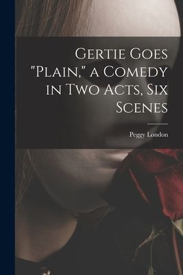Gertie Goes plain, a Comedy in Two Acts, Six Scenes