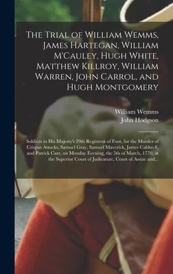 The Trial of William Wemms, James Hartegan, William M'Cauley, Hugh White, Matthew Killroy, William Warren, John Carrol, and Hugh Montgomery: Soldiers in His Majesty's 29th Regiment of Foot, for the Murder of Crispus Attucks, Samuel Gray, Samuel...